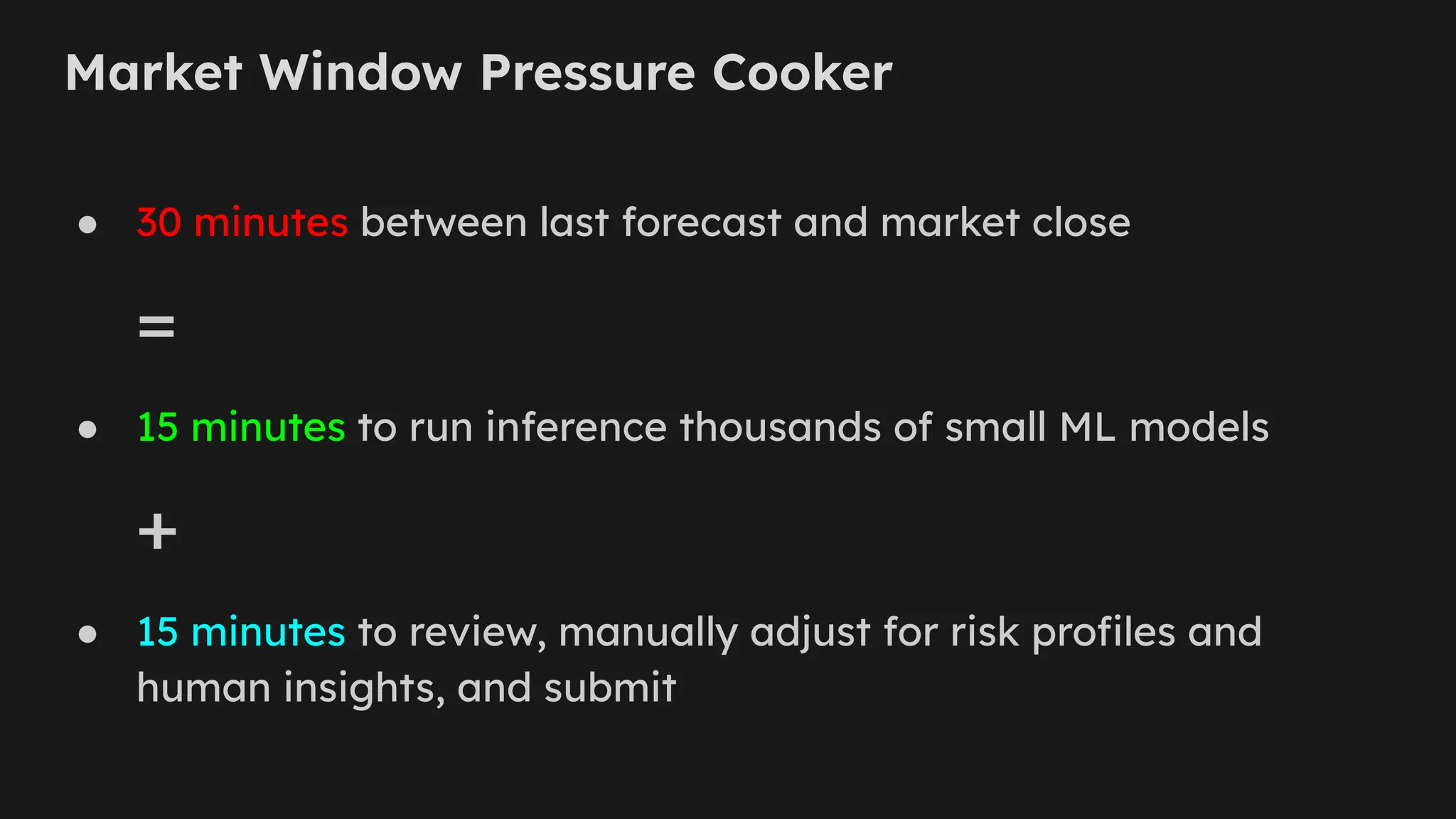 Market Window Pressure Cooker
● 30 minutes between last forecast and market close
=
● 15 minutes to run inference thousands of small ML models
+
● 15 minutes to review, manually adjust for risk proﬁles and
human insights, and submit
 