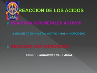  REACCION CON METALES ACTIVOS
2 MOL DE ACIDO + METAL ACTIVO = SAL + HIDROGENO
 REACCION CON HIDRÓXIDOS
ACIDO + HIDROXIDO = SAL + AGUA
 