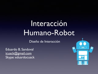 Interacción
Humano-Robot
Diseño de Interacción
Eduardo B. Sandoval
icuack@gmail.com
Skype: eduardocuack
 