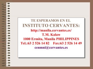 TE ESPERAMOS EN EL  INSTITUTO CERVANTES: http://manila.cervantes.es/ T.M. Kalaw 1000 Ermita, Manila PHILIPPINES Tel.:63 2 526 14 82  Fax:63 2 526 14 49 [email_address] 