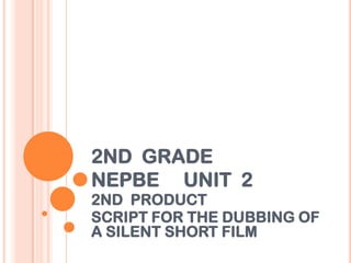 2ND GRADE
NEPBE UNIT 2
2ND PRODUCT
SCRIPT FOR THE DUBBING OF
A SILENT SHORT FILM
 