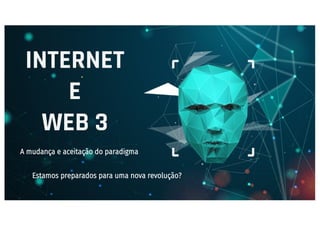 INTERNET
E
WEB 3
A mudança e aceitação do paradigma
Estamos preparados para uma nova revolução?
 