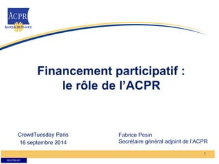 RESTREINT 
Financement participatif : 
le rôle de l’ACPR 
1 
CrowdTuesday Paris 
16 septembre 2014 
Fabrice Pesin 
Secrétaire général adjoint de l’ACPR 
 