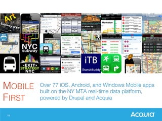 16
MOBILE!
FIRST!
Over 77 iOS, Android, and Windows Mobile apps
built on the NY MTA real-time data platform,
powered by Drupal and Acquia
 