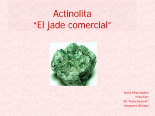 Actinolita
“El jade comercial”
María Pérez Medina
1º Bach (E)
IES “Pedro Espinosa”
Antequera (Málaga)
 
