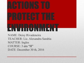 ACTIONS TO
PROTECT THE
ENVIRONMENT
NAME: Deisy Rivadeneira
TEACHER: Lic. Alexandra Sarabia
MATTER: Ingles
COURSE: 3 ero “H”
DATE: December 30 th, 2016
 