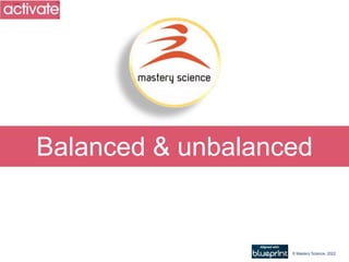 Balanced & unbalanced
© Mastery Science, 2022
 