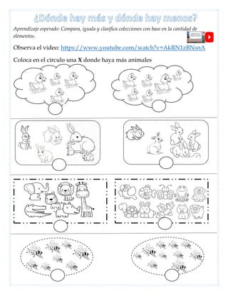 Aprendizaje esperado: Compara, iguala y clasifica colecciones con base en la cantidad de
elementos.
Observa el video: https://www.youtube.com/watch?v=AkRN1zBNsnA
Coloca en el círculo una X donde haya más animales
 