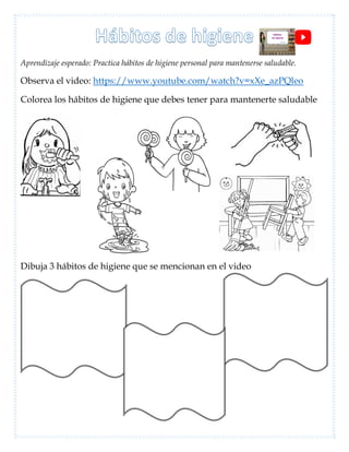 Aprendizaje esperado: Practica hábitos de higiene personal para mantenerse saludable.
Observa el video: https://www.youtube.com/watch?v=xXe_azPQleo
Colorea los hábitos de higiene que debes tener para mantenerte saludable
Dibuja 3 hábitos de higiene que se mencionan en el video
 
