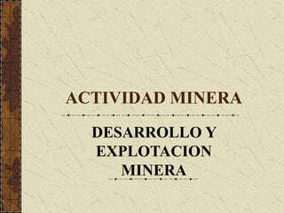 ACTIVIDAD MINERA
DESARROLLO Y
EXPLOTACION
MINERA
 