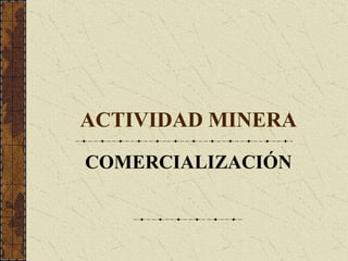 ACTIVIDAD MINERA
COMERCIALIZACIÓN
 