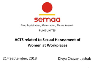 ACTS related to Sexual Harassment of
Women at Workplaces
21st September, 2013

Divya Chavan Jachak
1

 