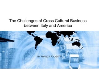 The Challenges of Cross Cultural Business 
between Italy and America 
BY FRANCA FOLIGATTI 
 
