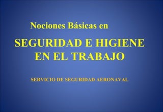  
Nociones Básicas en
SEGURIDAD E HIGIENE
EN EL TRABAJO
SERVICIO DE SEGURIDAD AERONAVAL
 