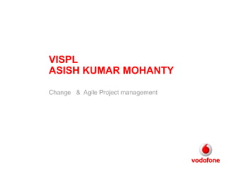 VISPL
ASISH KUMAR MOHANTY
Change & Agile Project management
 