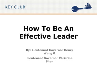 How To Be An
Effective Leader
By: Lieutenant Governor Henry
Wang &
Lieutenant Governor Christine
Shen
 