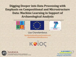 The Socio-Technological
Integrator And Innovator
Digging Deeper into Data Processing with
Emphasis on Compositional and Microstructure
Data: Machine Learning in Support of
Archaeological Analysis
Liza Charalambous
liza.charalambous@eurocyinnovations.com
charalambous.elisavet@ucy.ac.cy
 
