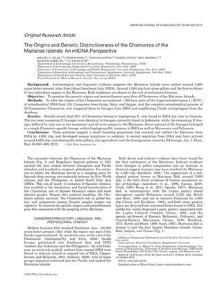 Original Research Article
The Origins and Genetic Distinctiveness of the Chamorros of the
Marianas Islands: An mtDNA Perspective
MIGUEL G. VILAR,1,2* CHIM W CHAN,2,3,4
DANA R SANTOS,2,5
DANIEL LYNCH,6
RITA SPATHIS,2,3,4
RALPH M GARRUTO,2,4
AND J KOJI LUM2,3
1
Department of Anthropology, University of Pennsylvania, Philadelphia, Pennsylvania, 19104
2
Department of Anthropology, Binghamton University, Binghamton, New York, 13902
3
Laboratory of Evolutionary Anthropology and Health, Binghamton University, Binghamton, New York, 13902
4
Laboratory of Biomedical Anthropology and Neurosciences, Binghamton University, Binghamton, New York, 13902
5
Department of Liberal Arts and Sciences, State University of New York, Delhi, 13753
6
Coriell Institute for Medical Research, Camden, New Jersey, 08103
Background: Archaeological and linguistic evidence suggests the Marianas Islands were settled around 3,600
years before present (ybp) from Island Southeast Asia (ISEA). Around 1,000 ybp latte stone pillars and the ﬁrst evidence
of rice cultivation appear in the Marianas. Both traditions are absent in the rest of prehistoric Oceania.
Objective: To examine the genetic origins and postsettlement gene ﬂow of Chamorros of the Marianas Islands.
Methods: To infer the origins of the Chamorros we analyzed 360 base pairs of the hypervariable-region 1 (HVS1)
of mitochondrial DNA from 105 Chamorros from Guam, Rota, and Saipan, and the complete mitochondrial genome of
32 Guamanian Chamorros, and compared them to lineages from ISEA and neighboring Paciﬁc archipelagoes from the
database.
Results: Results reveal that 92% of Chamorros belong to haplogroup E, also found in ISEA but rare in Oceania.
The two most numerous E lineages were identical to lineages currently found in Indonesia, while the remaining E line-
ages differed by only one or two mutations and all were unique to the Marianas. Seven percent of the lineages belonged
to a single Chamorro-speciﬁc lineage within haplogroup B4, common to ISEA as well as Micronesia and Polynesia.
Conclusions: These patterns suggest a small founding population had reached and settled the Marianas from
ISEA by 4,000 ybp, and developed unique mutations in isolation. A second migration from ISEA may have arrived
around 1,000 ybp, introducing the latte pillars, rice agriculture and the homogeneous minority B4 lineage. Am. J. Hum.
Biol. 00:000–000, 2012. ' 2012 Wiley Periodicals, Inc.
The encounter between the Chamorros of the Marianas
Islands (Fig. 1) and Magellan’s Spanish galleons in 1521
marked the ﬁrst contact between Europeans and Paciﬁc
islanders and resulted in incipient globalization. For centu-
ries to follow, the Marianas served as a stopping point for
Spanish ships moving raw materials between its New World
colonies and the Philippines in Island South East Asia
(ISEA). This era of nearly 3 centuries of Spanish coloniza-
tion resulted in the decimation and forced translocation of
the Chamorros, one of Remote Oceania’s oldest and most
distinct peoples. Despite this endured hardship, the Cha-
morro culture survived. The Chamorro’s role in global his-
tory and uniqueness among Oceanic peoples inspire our
objective: To examine the genetic origins and postsettlement
gene ﬂow associated with the peopling of the Marianas.
CHAMORRO PREHISTORY, LANGUAGE, AND
POSTCOLONIAL CONTACT
Modern humans ﬁrst reached Southeast Asia 60,000
years before present (ybp) while the region was part of the
Sunda supercontinent. As sea levels rose at the end of the
Pleistocene (Sathiamurthy and Voris, 2006) Sunda
became partitioned into Southeast Asia and ISEA
(modern day Indonesia and the Philippines). By mid-Holo-
cene as sea levels peaked, settlers from coastal ISEA were
forced to relocate inland or expand out of ISEA (Oppen-
heimer and Richards, 2001; Solheim, 2006). One of these
groups migrated eastward into the Paciﬁc and settled the
Marianas islands.
Both direct and indirect evidence have been found for
the ﬁrst settlement of the Marianas. Indirect evidence
from changes in pollen composition and an increase in
charcoal suggest humans may have reached the Marianas
by 4,200 ybp (Rainbird, 1994). The appearance of a red-
slipped pottery known as Marianas Red, around 3,600
ybp, is the ﬁrst direct evidence of human occupation on
the archipelago (Amesbury et al., 1996; Carson, 2008;
Craib, 1983; Hung et al., 2011; Spoehr, 1957). Marianas
Red, is contemporary with the Lapita pottery found
throughout coastal Melanesia around 3,500 ybp (Kirch
and Hunt, 1988) and out to western Polynesia by 3,000
ybp (Green and Davidson, 1969), and both sister pottery
types are derived from ancestral forms found in ISEA. But
unlike the vastly dispersed Lapita pottery associated with
the Lapita Cultural Complex (Green, 1991) and the
speedy settlement of Eastern Melanesia, Polynesia, and
Central-Eastern Micronesia (Green, 1976; Hendrick,
1971; Kirch and Hunt, 1988; Sand, 1997), Marianas Red is
unique to just the four largest Marianas islands: Guam,
Rota, Saipan, and Tinian (Fig. 1).
Additional Supporting Information may be found in the online version of
this article.
Grant sponsor: Research Foundation, Binghamton University
*Correspondence to: Miguel G. Vilar, Department of Anthropology, Uni-
versity of Pennsylvania, University of Pennsylvania Museum, 3260 South
Street, Philadelphia, PA 19104, USA. E-mail: miguel_vilar@hotmail.com
Received 12 February 2012; Revision received 4 October 2012; Accepted
14 October 2012
DOI 10.1002/ajhb.22349
Published online in Wiley Online Library (wileyonlinelibrary. com).
AMERICAN JOURNAL OF HUMAN BIOLOGY 00:000–000 (2012)
VVC 2012 Wiley Periodicals, Inc.
 