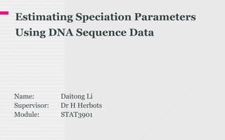 Estimating Speciation Parameters
Using DNA Sequence Data
Name: Daitong Li
Supervisor: Dr H Herbots
Module: STAT3901
 