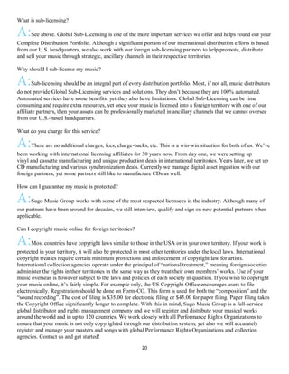 20
What is sub-licensing?
A:See above. Global Sub-Licensing is one of the more important services we offer and helps round out your
Complete Distribution Portfolio. Although a significant portion of our international distribution efforts is based
from our U.S. headquarters, we also work with our foreign sub-licensing partners to help promote, distribute
and sell your music through strategic, ancillary channels in their respective territories.
Why should I sub-license my music?
A:Sub-licensing should be an integral part of every distribution portfolio. Most, if not all, music distributors
do not provide Global Sub-Licensing services and solutions. They don’t because they are 100% automated.
Automated services have some benefits, yet they also have limitations. Global Sub-Licensing can be time
consuming and require extra resources, yet once your music is licensed into a foreign territory with one of our
affiliate partners, then your assets can be professionally marketed in ancillary channels that we cannot oversee
from our U.S.-based headquarters.
What do you charge for this service?
A:There are no additional charges, fees, charge-backs, etc. This is a win-win situation for both of us. We’ve
been working with international licensing affiliates for 30 years now. From day one, we were setting up
vinyl and cassette manufacturing and unique production deals in international territories. Years later, we set up
CD manufacturing and various synchronization deals. Currently we manage digital asset ingestion with our
foreign partners, yet some partners still like to manufacture CDs as well.
How can I guarantee my music is protected?
A:Sugo Music Group works with some of the most respected licensees in the industry. Although many of
our partners have been around for decades, we still interview, qualify and sign on new potential partners when
applicable.
Can I copyright music online for foreign territories?
A:Most countries have copyright laws similar to those in the USA or in your own territory. If your work is
protected in your territory, it will also be protected in most other territories under the local laws. International
copyright treaties require certain minimum protections and enforcement of copyright law for artists.
International collection agencies operate under the principal of “national treatment,” meaning foreign societies
administer the rights in their territories in the same way as they treat their own members’ works. Use of your
music overseas is however subject to the laws and policies of each society in question. If you wish to copyright
your music online, it’s fairly simple. For example only, the US Copyright Office encourages users to file
electronically. Registration should be done on Form-CO. This form is used for both the “composition” and the
“sound recording”. The cost of filing is $35.00 for electronic filing or $45.00 for paper filing. Paper filing takes
the Copyright Office significantly longer to complete. With this in mind, Sugo Music Group is a full-service
global distributor and rights management company and we will register and distribute your musical works
around the world and in up to 120 countries. We work closely with all Performance Rights Organizations to
ensure that your music is not only copyrighted through our distribution system, yet also we will accurately
register and manage your masters and songs with global Performance Rights Organizations and collection
agencies. Contact us and get started!
 