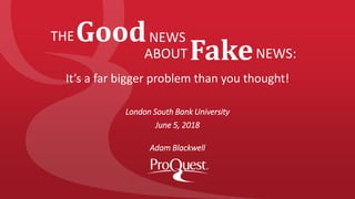 It’s a far bigger problem than you thought!
London South Bank University
June 5, 2018
Adam Blackwell
Good
Fake
THE NEWS
ABOUT NEWS:
 