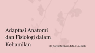 Bq Safinatunnaja, S.Si.T., M.Keb
Adaptasi Anatomi
dan Fisiologi dalam
Kehamilan
 