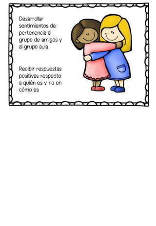 Desarrollar
sentimientos de
pertenencia al
grupo de amigos y
al grupo aula
Recibir respuestas
positivas respecto
a quién es y no en
cómo es
 