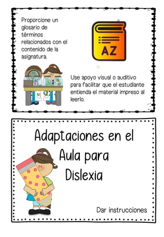 Proporcione un
glosario de
términos
relacionados con el
contenido de la
asignatura.
Adaptaciones en el
Aula para
Dislexia
Use apoyo visual o auditivo
para facilitar que el estudiante
entienda el material impreso al
leerlo.
Dar instrucciones
 