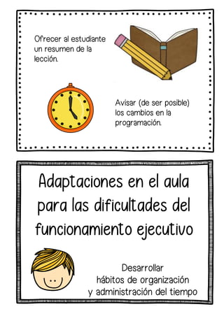 Ofrecer al estudiante
un resumen de la
lección.
Avisar (de ser posible)
los cambios en la
programación.
Adaptaciones en el aula
para las dificultades del
funcionamiento ejecutivo
Desarrollar
hábitos de organización
y administración del tiempo
 