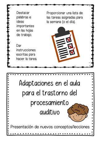 Proporcionar una lista de
las tareas asignadas para
la semana (o el día).
Destacar
palabras e
ideas
importantes
en las hojas
de trabajo.
Dar
instrucciones
escritas para
hacer la tarea.
Adaptaciones en el aula
para el trastorno del
procesamiento
auditivo
Presentación de nuevos conceptos/lecciones
 