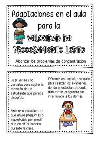 Usar señales no
verbales para captar la
atención de un
estudiante que parece
distraído.
Animar al estudiante a
que envíe preguntas o
inquietudes por email
si le es difícil hacerlo
durante la clase.
Abordar los problemas de concentración
Ofrecer un espacio tranquilo
para realizar los exámenes,
donde el estudiante pueda
discutir las preguntas sin
interrumpir a los demás.
 