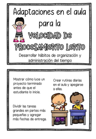 Crear rutinas diarias
en el aula y apegarse
a ellas.
Dividir las tareas
grandes en partes más
pequeñas y agregar
más fechas de entrega.
Mostrar cómo luce un
proyecto terminado
antes de que el
estudiante lo inicie.
Desarrollar hábitos de organización y
administración del tiempo
 