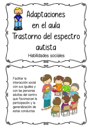 Adaptaciones
en el aula
Trastorno del espectro
autista
Habilidades sociales
Facilitar la
interacción social
con sus iguales y
con las personas
adultas del centro
que favorezcan la
participación y la
generalización de
estas conductas
 