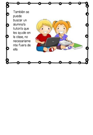 También se
puede
buscar un
alumno/a
tutor/a que
les ayude en
la clase, no
necesariame
nte fuera de
ella
 