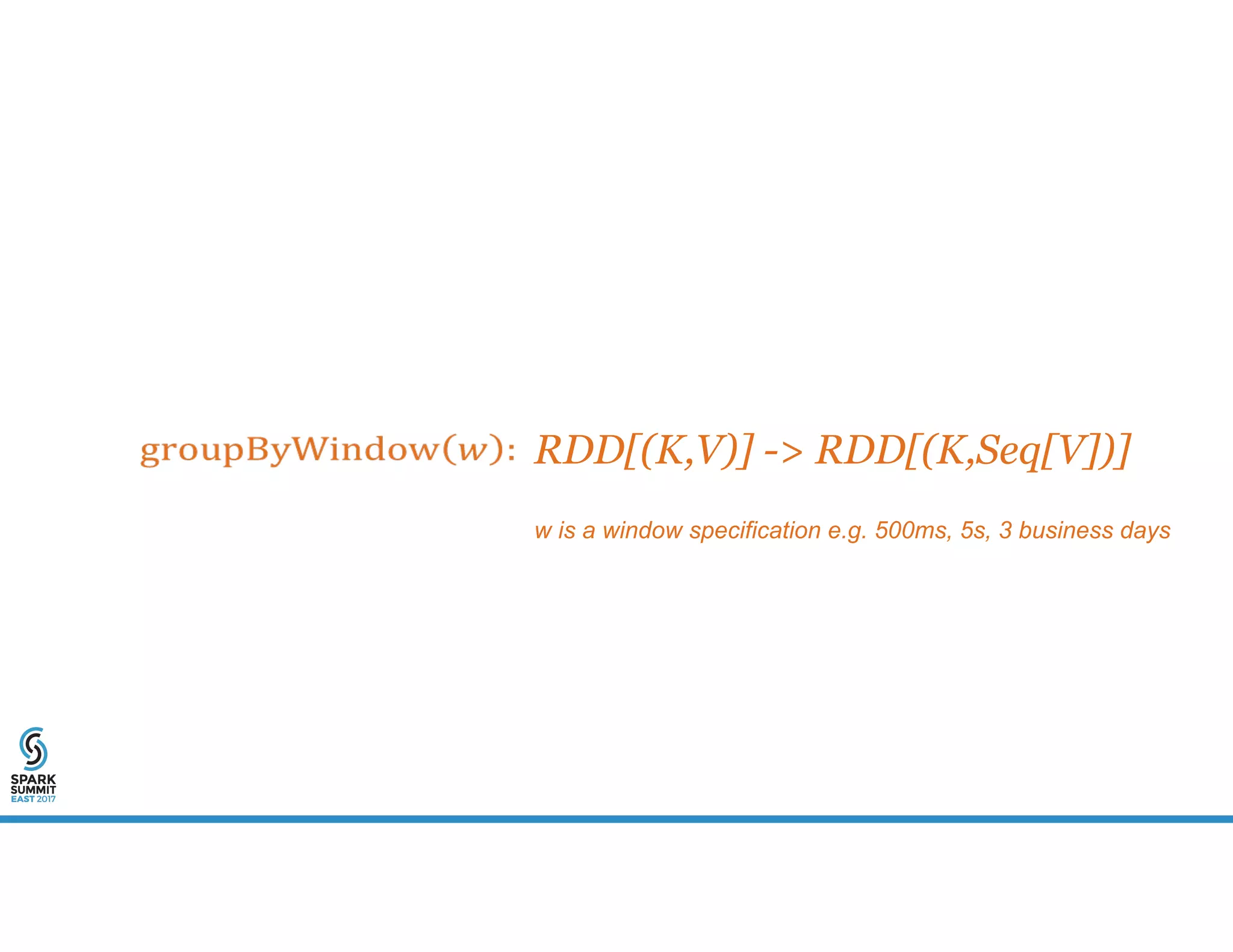 w is a window specification e.g. 500ms, 5s, 3 business days
RDD[(K,V)] -> RDD[(K,Seq[V])]
 
