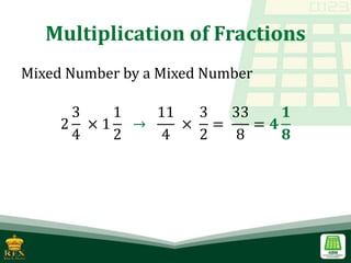 Multiplication of Fractions
Mixed Number by a Mixed Number
2
3
4
× 1
1
2
→
11
4
×
3
2
=
33
8
= 𝟒
𝟏
𝟖
 