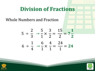 Division of Fractions
Whole Numbers and Fraction
5 ÷
2
3
→
5
1
×
3
2
=
15
2
= 𝟕
𝟏
𝟐
6 ÷
1
4
→
6
1
×
4
1
=
24
1
= 𝟐𝟒
 