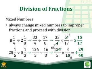 Division of Fractions
Mixed Numbers
• always change mixed numbers to improper
fractions and proceed with division
8
1
4
÷ 2
1
8
→
33
4
÷
17
8
→
33
4
×
8
17
= 𝟑
𝟏𝟓
𝟏𝟕
25
1
5
÷ 5
1
3
→
126
5
÷
16
3
→
126
5
×
3
16
= 𝟒
𝟐𝟗
𝟒𝟎
8
63
1
2
 