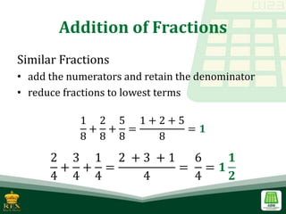 Addition of Fractions
Similar Fractions
• add the numerators and retain the denominator
• reduce fractions to lowest terms
1
8
+
2
8
+
5
8
=
1 + 2 + 5
8
= 𝟏
2
4
+
3
4
+
1
4
=
2 + 3 + 1
4
=
6
4
= 𝟏
𝟏
𝟐
 