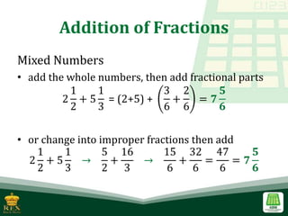 Addition of Fractions
Mixed Numbers
• add the whole numbers, then add fractional parts
2
1
2
+ 5
1
3
= (2+5) +
3
6
+
2
6
= 𝟕
𝟓
𝟔
• or change into improper fractions then add
2
1
2
+ 5
1
3
→
5
2
+
16
3
→
15
6
+
32
6
=
47
6
= 𝟕
𝟓
𝟔
 