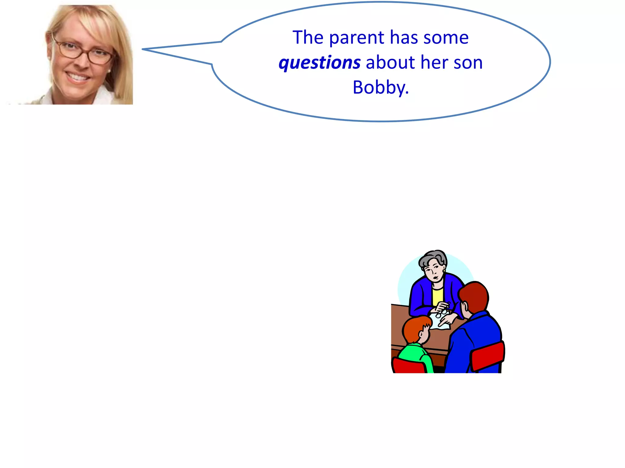 The parent has some
questions about her son
Bobby.

 