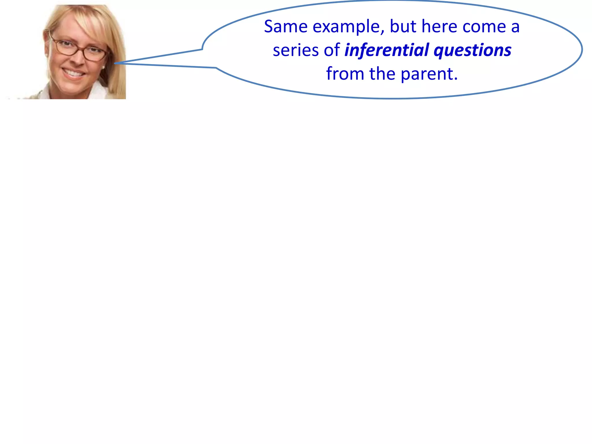 Same example, but here come a
series of inferential questions
from the parent.

 