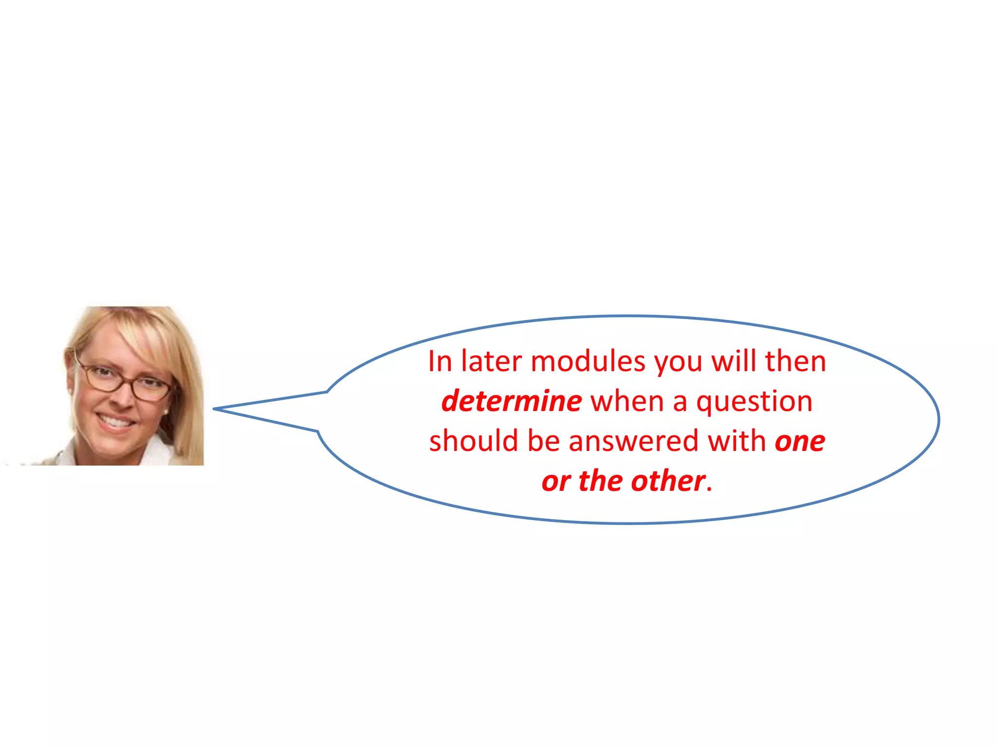 In later modules you will then
determine when a question
should be answered with one
or the other.

 