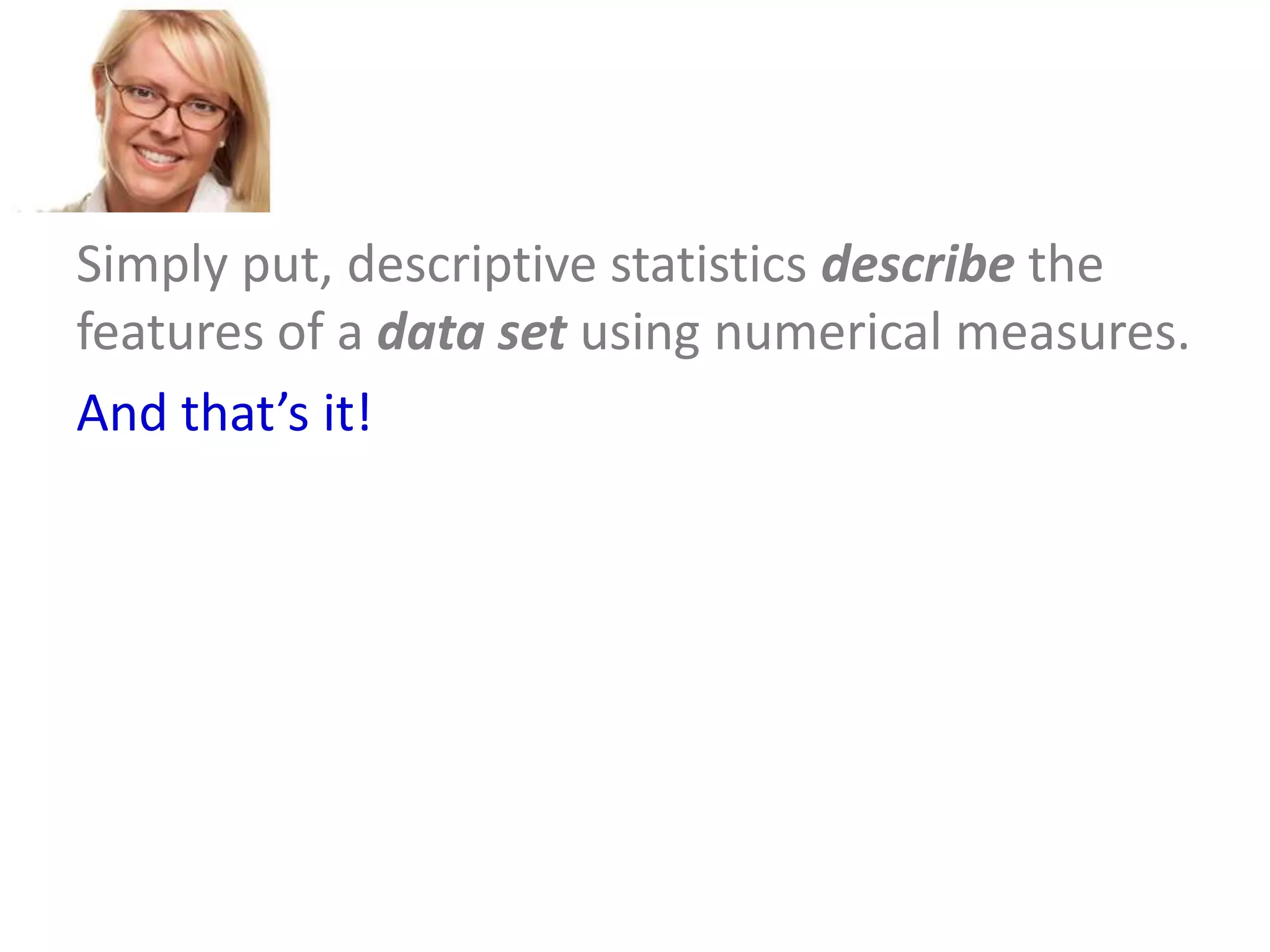 Simply put, descriptive statistics describe the
features of a data set using numerical measures.
And that’s it!

 