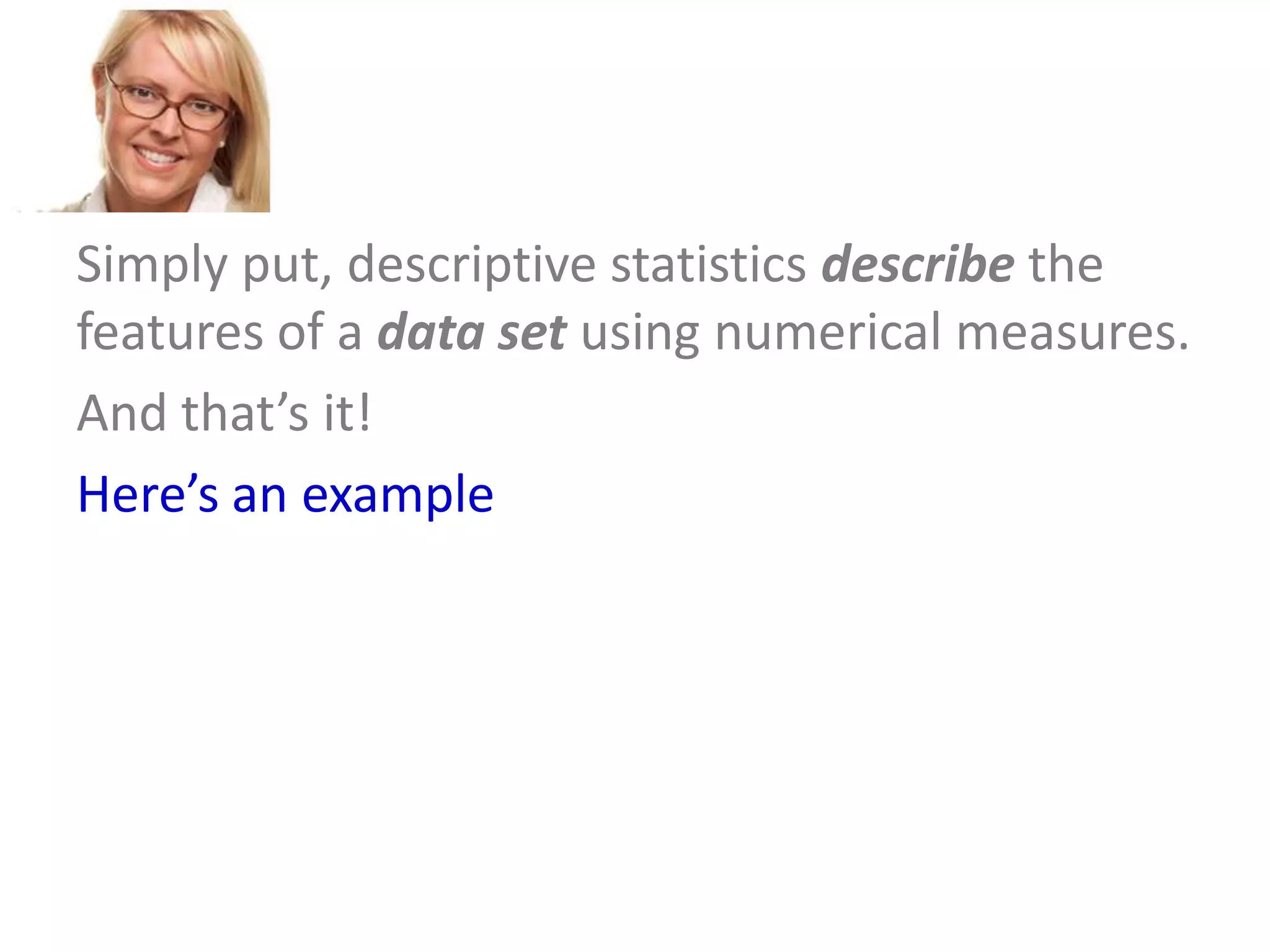 Simply put, descriptive statistics describe the
features of a data set using numerical measures.
And that’s it!
Here’s an example

 