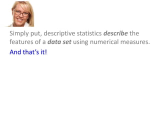 Simply put, descriptive statistics describe the
features of a data set using numerical measures.
And that’s it!

 