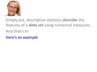 Simply put, descriptive statistics describe the
features of a data set using numerical measures.
And that’s it!
Here’s an example

 