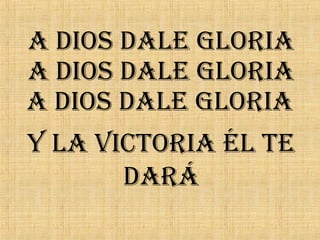 Y la victoria él te
dará
a dios dale gloria
a dios dale gloria
a dios dale gloria
 
