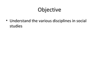Objective
• Understand the various disciplines in social
  studies
 