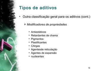 16
• Outra classificação geral para os aditivos (cont.)
 Modificadores de propriedades
• Antiestáticos
• Retardantes de chama
• Pigmentos
• Plastificantes
• CArgas
• Agentesde reticulação
• Agentes de expansão
• nucleantes
Tipos de aditivos
 